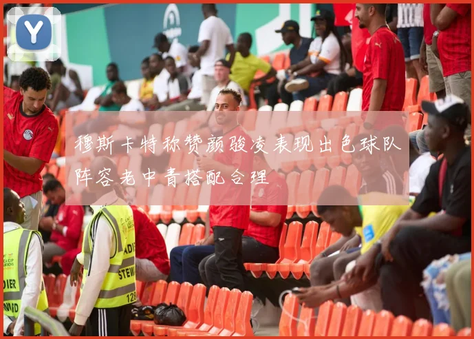 穆斯卡特称赞颜骏凌表现出色球队阵容老中青搭配合理