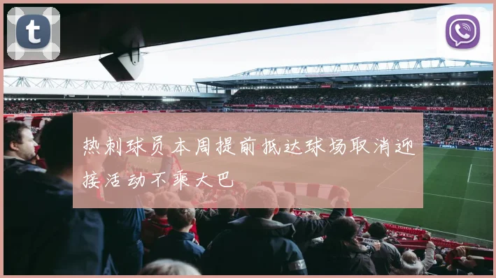 热刺球员本周提前抵达球场取消迎接活动不乘大巴