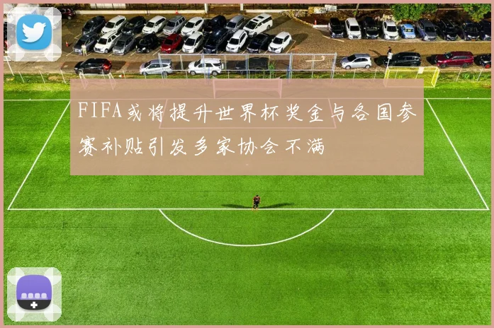 FIFA或将提升世界杯奖金与各国参赛补贴引发多家协会不满