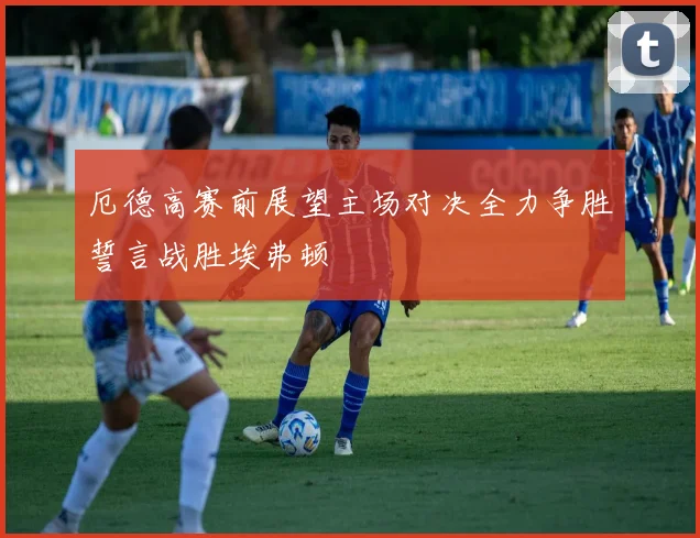 厄德高赛前展望主场对决全力争胜誓言战胜埃弗顿