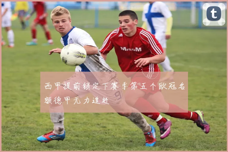 西甲提前锁定下赛季第五个欧冠名额德甲无力追赶