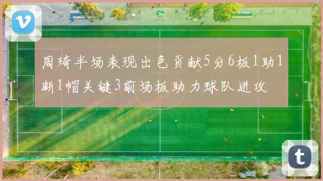 周琦半场表现出色贡献5分6板1助1断1帽关键3前场板助力球队进攻