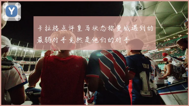 卡拉格点评皇马状态称曼城遇到的最弱对手竟然是他们的对手