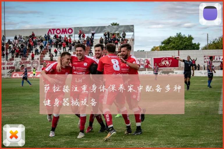 萨拉赫注重身体保养家中配备多种健身器械设备