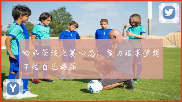 哈弗茨谈比赛心态：努力追求梦想不给自己施压