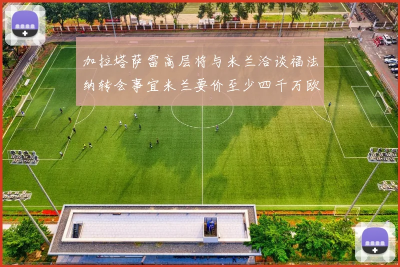 加拉塔萨雷高层将与米兰洽谈福法纳转会事宜米兰要价至少四千万欧元