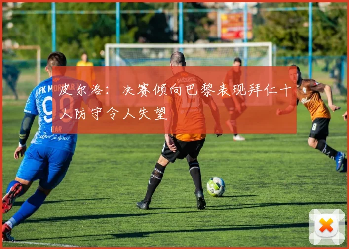皮尔洛：决赛倾向巴黎表现拜仁十人防守令人失望