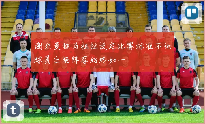 谢尔曼称马祖拉设定比赛标准不论球员出场阵容始终如一