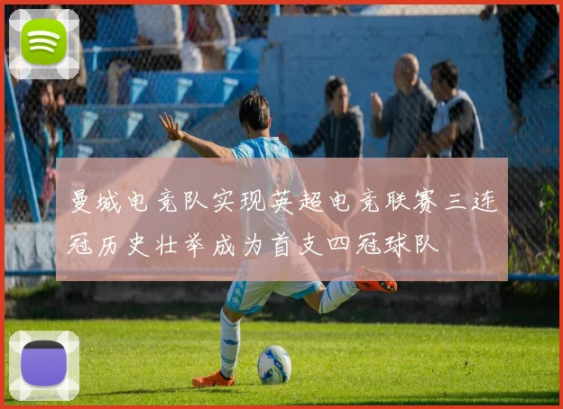 曼城电竞队实现英超电竞联赛三连冠历史壮举成为首支四冠球队