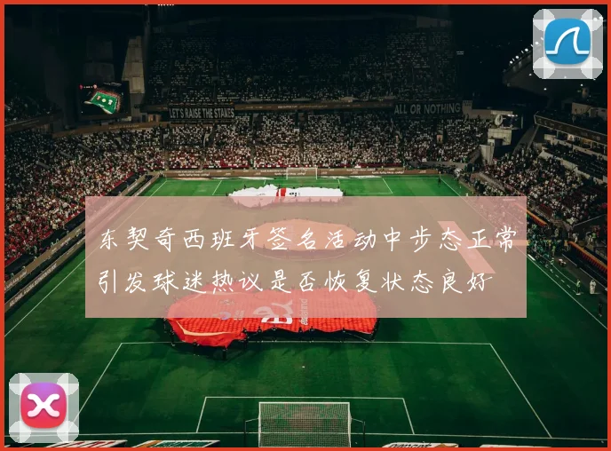 东契奇西班牙签名活动中步态正常引发球迷热议是否恢复状态良好