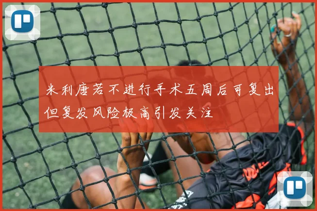 米利唐若不进行手术五周后可复出但复发风险极高引发关注