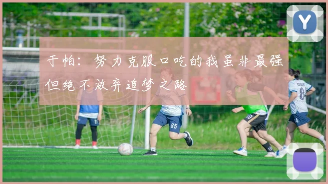 于帕：努力克服口吃的我虽非最强但绝不放弃追梦之路