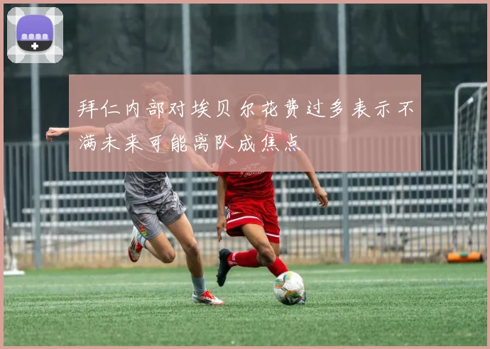 拜仁内部对埃贝尔花费过多表示不满未来可能离队成焦点