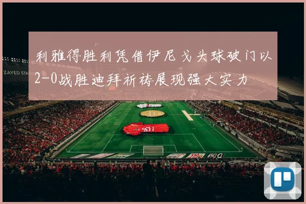 利雅得胜利凭借伊尼戈头球破门以2-0战胜迪拜祈祷展现强大实力
