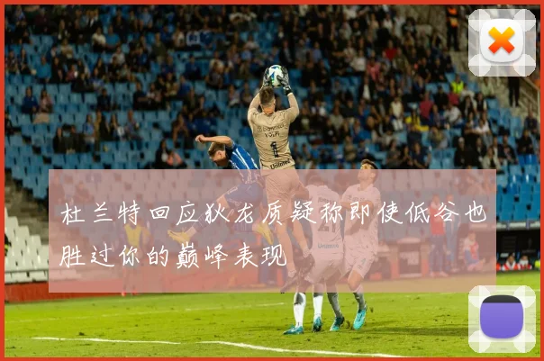 杜兰特回应狄龙质疑称即使低谷也胜过你的巅峰表现