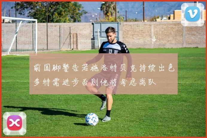 前国脚警告若施洛特贝克持续出色多特需进步否则他将考虑离队