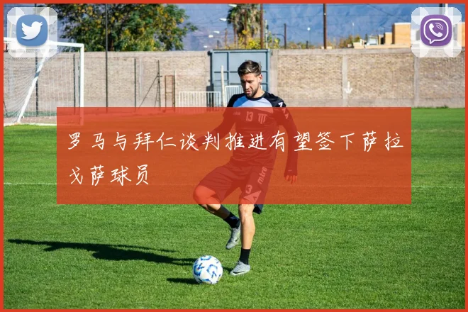 罗马与拜仁谈判推进有望签下萨拉戈萨球员