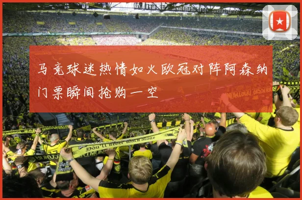 马竞球迷热情如火欧冠对阵阿森纳门票瞬间抢购一空